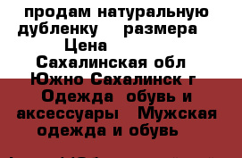 продам натуральную дубленку 54 размера  › Цена ­ 2 000 - Сахалинская обл., Южно-Сахалинск г. Одежда, обувь и аксессуары » Мужская одежда и обувь   